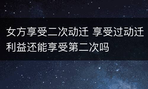 女方享受二次动迁 享受过动迁利益还能享受第二次吗