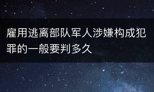 雇用逃离部队军人涉嫌构成犯罪的一般要判多久