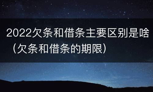 2022欠条和借条主要区别是啥（欠条和借条的期限）