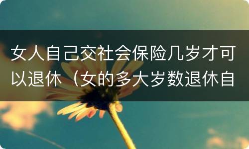 女人自己交社会保险几岁才可以退休（女的多大岁数退休自己交的社保）