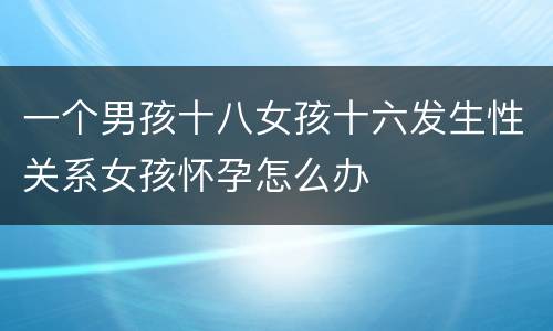 一个男孩十八女孩十六发生性关系女孩怀孕怎么办