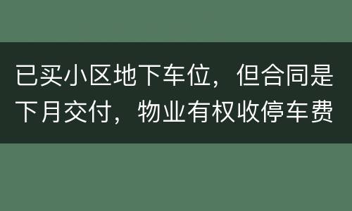 已买小区地下车位，但合同是下月交付，物业有权收停车费吗