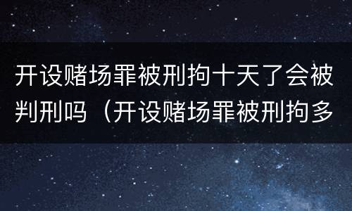 开设赌场罪被刑拘十天了会被判刑吗（开设赌场罪被刑拘多久）