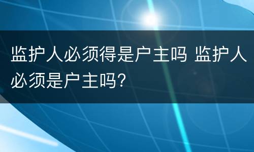 监护人必须得是户主吗 监护人必须是户主吗?