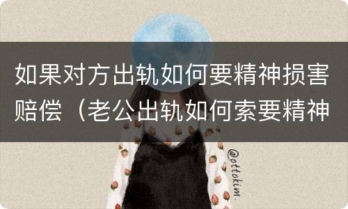 如果对方出轨如何要精神损害赔偿（老公出轨如何索要精神赔偿）