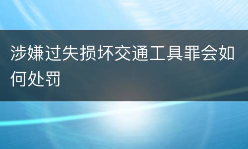 涉嫌过失损坏交通工具罪会如何处罚