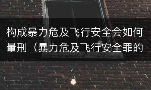 构成暴力危及飞行安全会如何量刑（暴力危及飞行安全罪的构成要件）