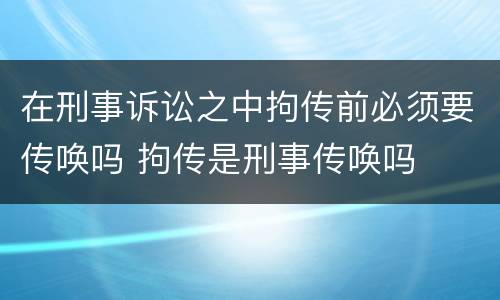 在刑事诉讼之中拘传前必须要传唤吗 拘传是刑事传唤吗