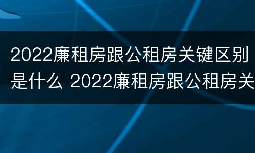 2022廉租房跟公租房关键区别是什么 2022廉租房跟公租房关键区别是什么意思