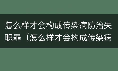 怎么样才会构成传染病防治失职罪（怎么样才会构成传染病防治失职罪呢）