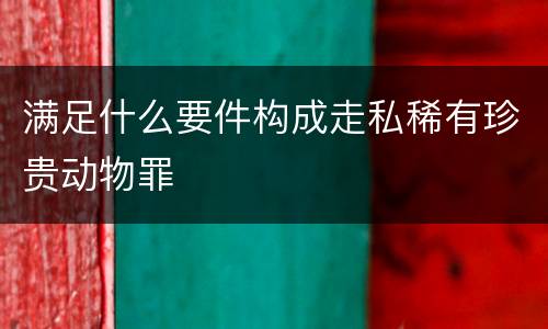 满足什么要件构成走私稀有珍贵动物罪