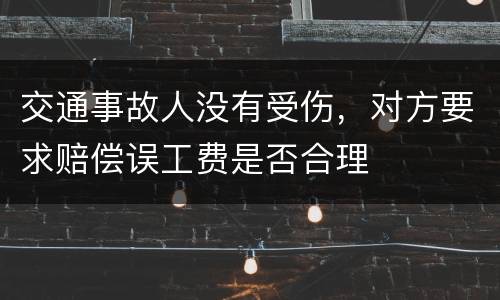 交通事故人没有受伤，对方要求赔偿误工费是否合理