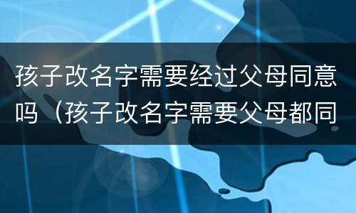 孩子改名字需要经过父母同意吗（孩子改名字需要父母都同意吗）