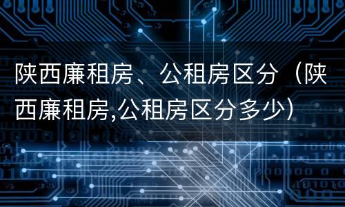 陕西廉租房、公租房区分（陕西廉租房,公租房区分多少）