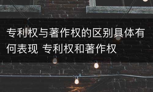 专利权与著作权的区别具体有何表现 专利权和著作权