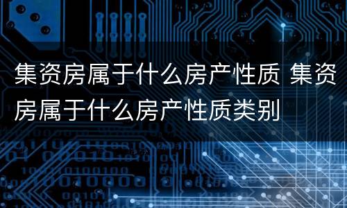 集资房属于什么房产性质 集资房属于什么房产性质类别