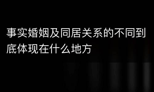 事实婚姻及同居关系的不同到底体现在什么地方