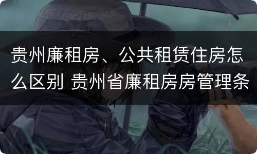 贵州廉租房、公共租赁住房怎么区别 贵州省廉租房房管理条例