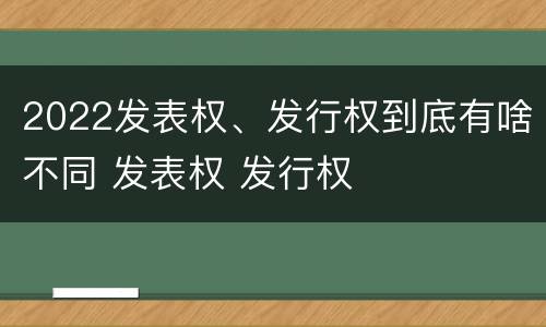 2022发表权、发行权到底有啥不同 发表权 发行权