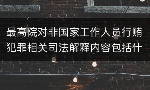 最高院对非国家工作人员行贿犯罪相关司法解释内容包括什么