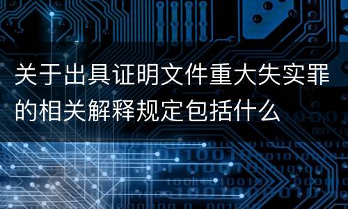 关于出具证明文件重大失实罪的相关解释规定包括什么