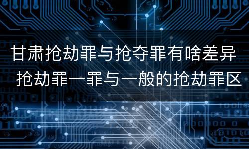 甘肃抢劫罪与抢夺罪有啥差异 抢劫罪一罪与一般的抢劫罪区别