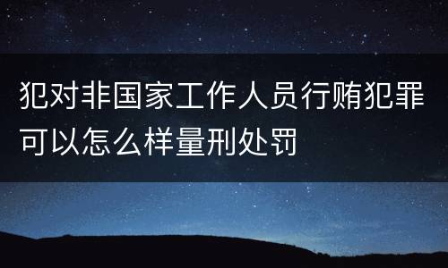 犯对非国家工作人员行贿犯罪可以怎么样量刑处罚