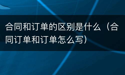 合同和订单的区别是什么（合同订单和订单怎么写）