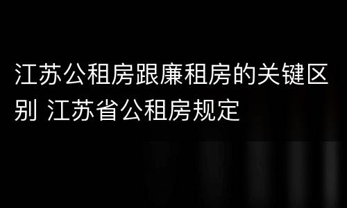 江苏公租房跟廉租房的关键区别 江苏省公租房规定