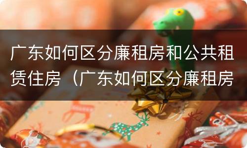 广东如何区分廉租房和公共租赁住房（广东如何区分廉租房和公共租赁住房的区别）