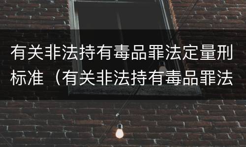 有关非法持有毒品罪法定量刑标准（有关非法持有毒品罪法定量刑标准最新）