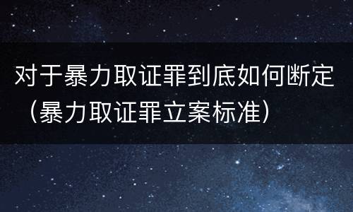 对于暴力取证罪到底如何断定（暴力取证罪立案标准）