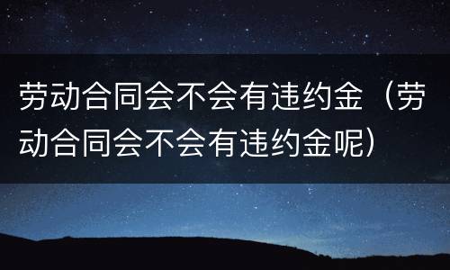 劳动合同会不会有违约金（劳动合同会不会有违约金呢）