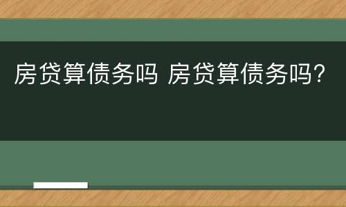 房贷算债务吗 房贷算债务吗?