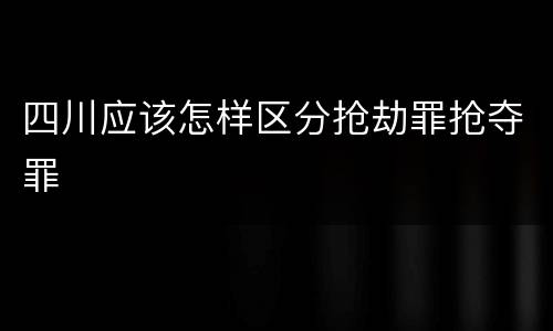 四川应该怎样区分抢劫罪抢夺罪