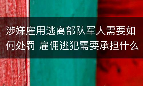 涉嫌雇用逃离部队军人需要如何处罚 雇佣逃犯需要承担什么责任