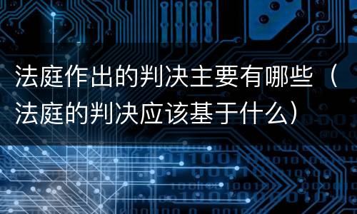 法庭作出的判决主要有哪些（法庭的判决应该基于什么）