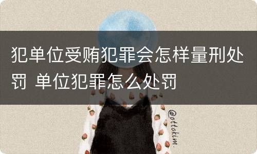 犯单位受贿犯罪会怎样量刑处罚 单位犯罪怎么处罚