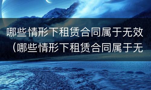 哪些情形下租赁合同属于无效（哪些情形下租赁合同属于无效的）