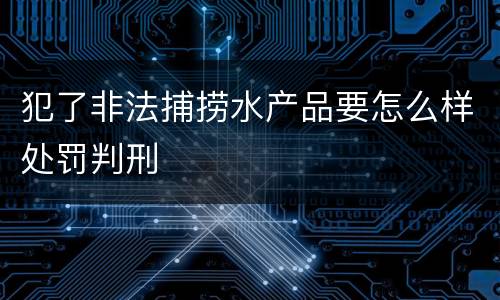 犯了非法捕捞水产品要怎么样处罚判刑