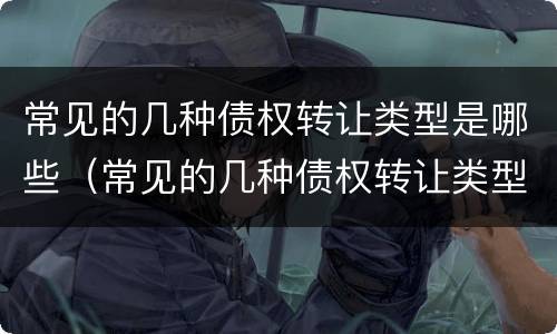 常见的几种债权转让类型是哪些（常见的几种债权转让类型是哪些呢）
