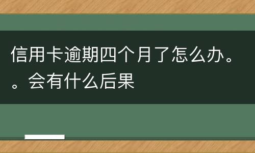 信用卡逾期四个月了怎么办。。会有什么后果