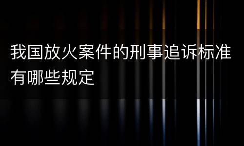 我国放火案件的刑事追诉标准有哪些规定