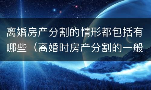 离婚房产分割的情形都包括有哪些（离婚时房产分割的一般原则）
