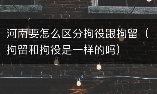 河南要怎么区分拘役跟拘留（拘留和拘役是一样的吗）