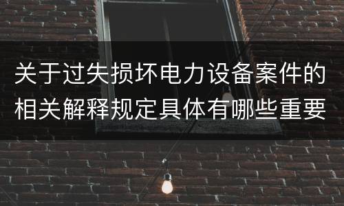关于过失损坏电力设备案件的相关解释规定具体有哪些重要内容