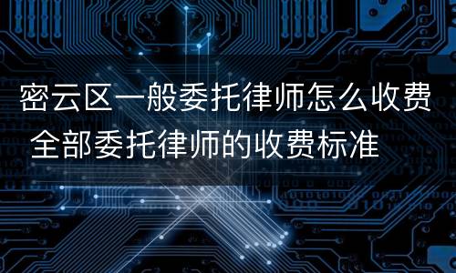 密云区一般委托律师怎么收费 全部委托律师的收费标准