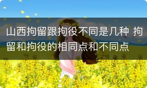 山西拘留跟拘役不同是几种 拘留和拘役的相同点和不同点