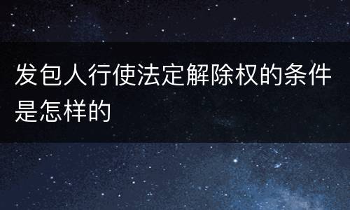 发包人行使法定解除权的条件是怎样的