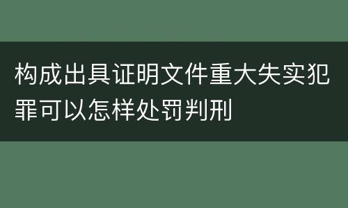 构成出具证明文件重大失实犯罪可以怎样处罚判刑